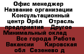 Офис-менеджер › Название организации ­ Консультационный центр Орёл › Отрасль предприятия ­ Другое › Минимальный оклад ­ 20 000 - Все города Работа » Вакансии   . Кировская обл.,Сезенево д.